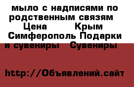 мыло с надписями по родственным связям › Цена ­ 75 - Крым, Симферополь Подарки и сувениры » Сувениры   